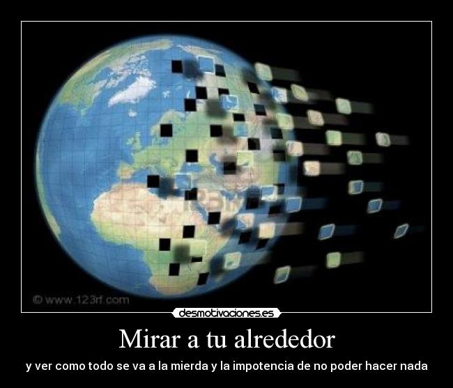 Mirar a tu alrededor - y ver como todo se va a la mierda y la impotencia de no poder hacer nada