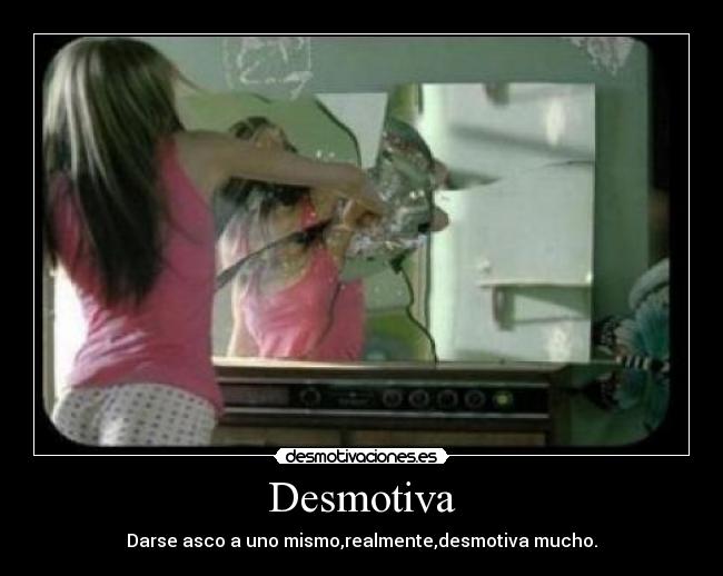 Desmotiva - Darse asco a uno mismo,realmente,desmotiva mucho.