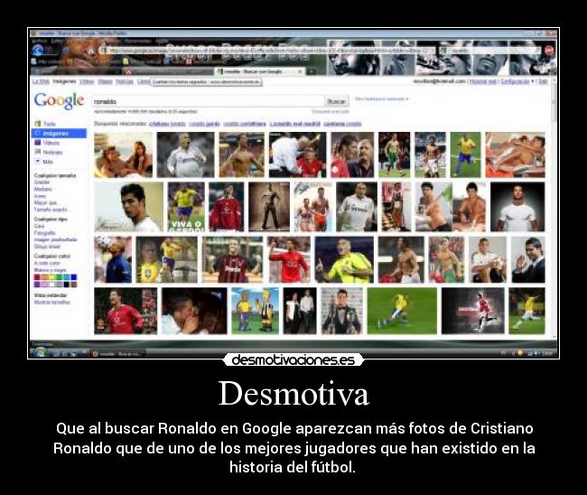 Desmotiva - Que al buscar Ronaldo en Google aparezcan más fotos de Cristiano
Ronaldo que de uno de los mejores jugadores que han existido en la
historia del fútbol. 