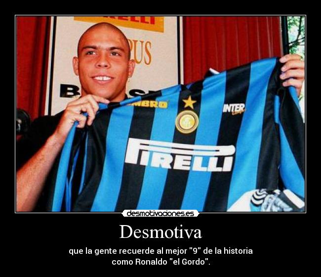 Desmotiva - que la gente recuerde al mejor 9 de la historia
como Ronaldo el Gordo.