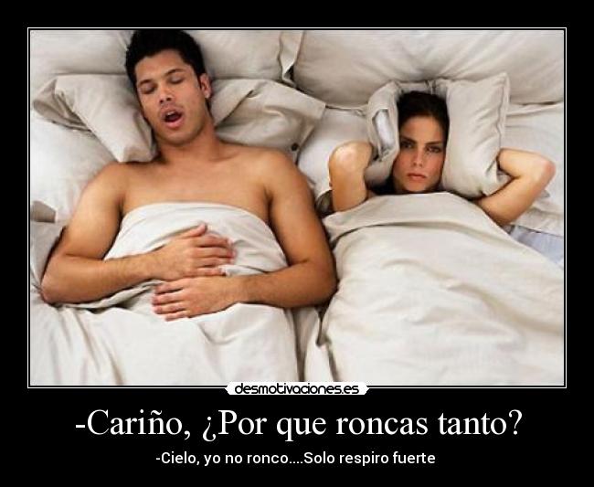 -Cariño, ¿Por que roncas tanto? - -Cielo, yo no ronco....Solo respiro fuerte 