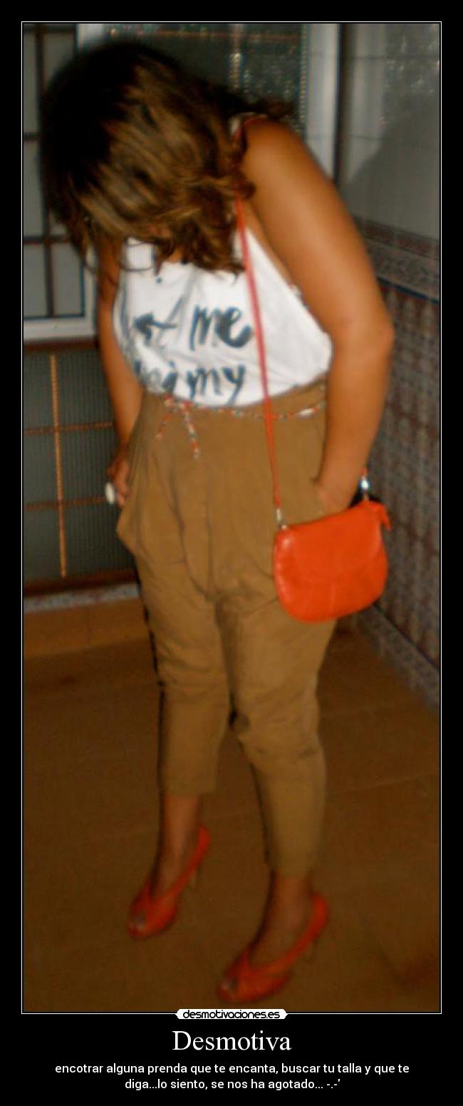 Desmotiva - encotrar alguna prenda que te encanta, buscar tu talla y que te
diga...lo siento, se nos ha agotado... -.-