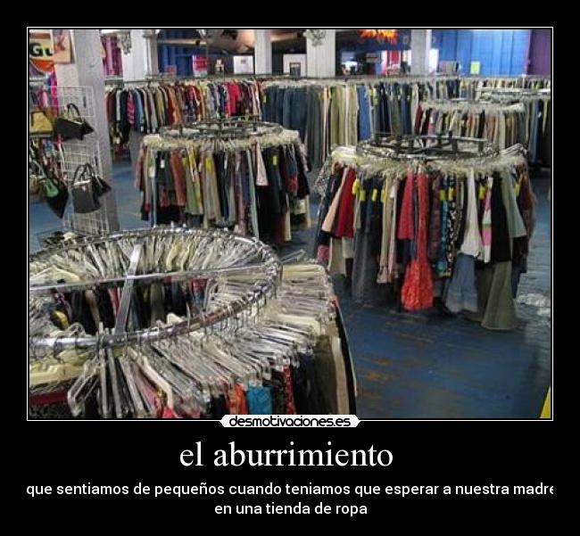 el aburrimiento  - que sentiamos de pequeños cuando teniamos que esperar a nuestra madre
en una tienda de ropa