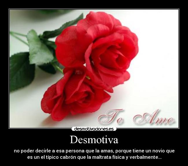 Desmotiva - no poder decirle a esa persona que la amas, porque tiene un novio que
es un el típico cabrón que la maltrata física y verbalmente...