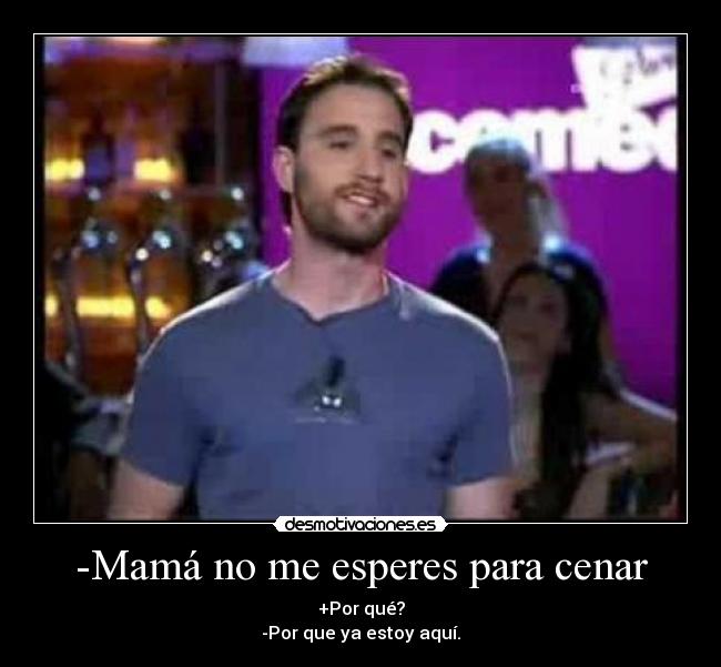 -Mamá no me esperes para cenar - +Por qué?
-Por que ya estoy aquí.