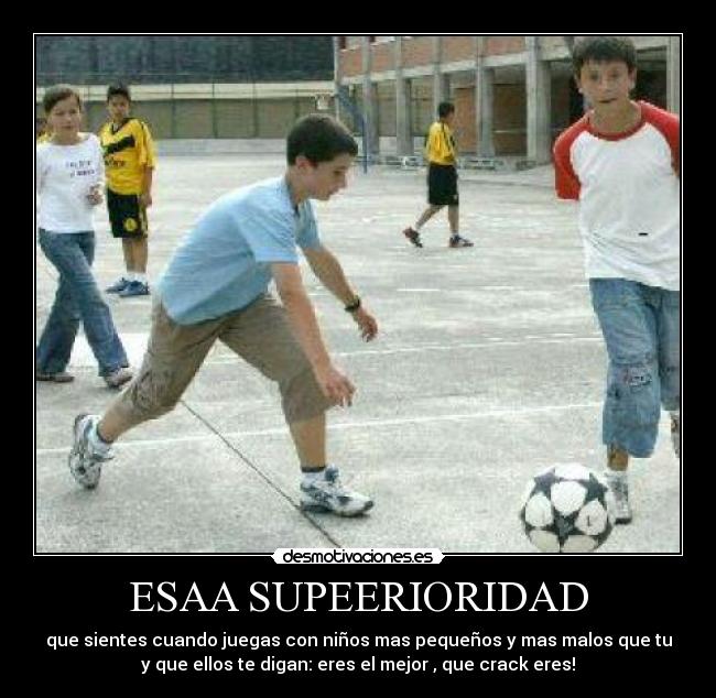 ESAA SUPEERIORIDAD - que sientes cuando juegas con niños mas pequeños y mas malos que tu
y que ellos te digan: eres el mejor , que crack eres!