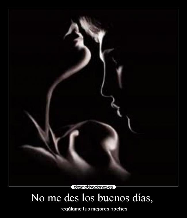 No me des los buenos días, - regálame tus mejores noches