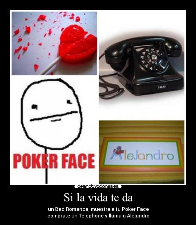 Si la vida te da - un Bad Romance, muestrale tu Poker Face
comprate un Telephone y llama a Alejandro