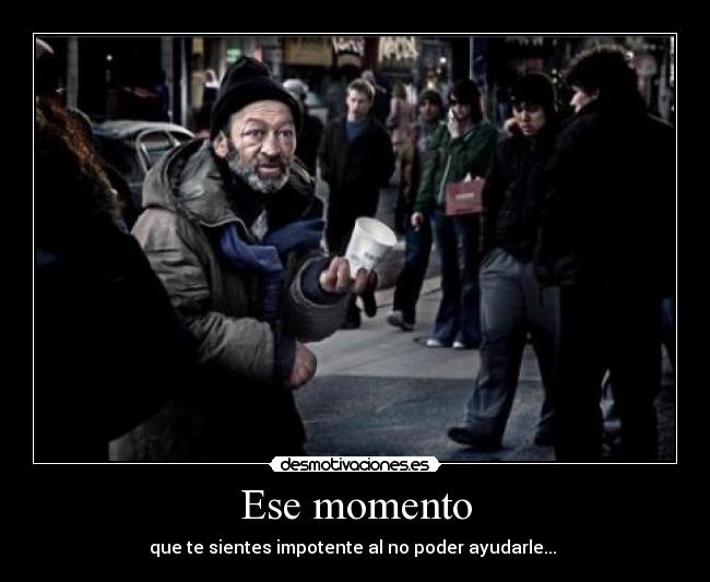 Ese momento - que te sientes impotente al no poder ayudarle... 