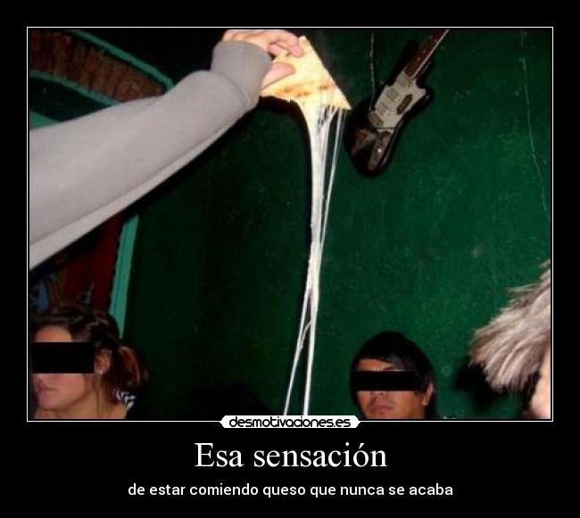 Esa sensación - de estar comiendo queso que nunca se acaba