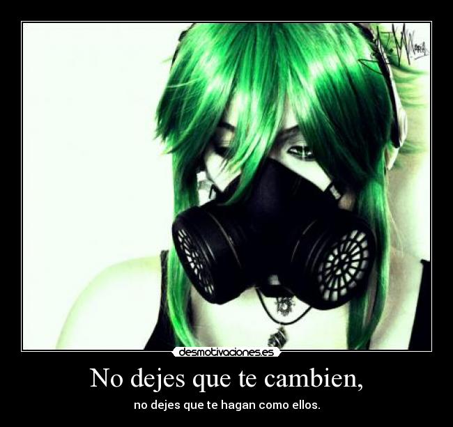 No dejes que te cambien, - no dejes que te hagan como ellos.