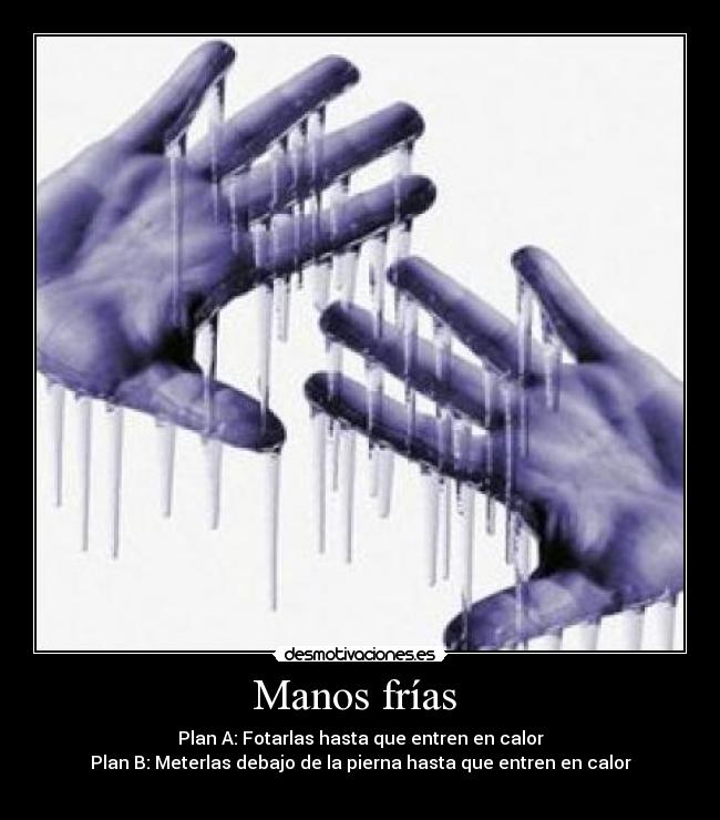 Manos frías - Plan A: Fotarlas hasta que entren en calor
Plan B: Meterlas debajo de la pierna hasta que entren en calor