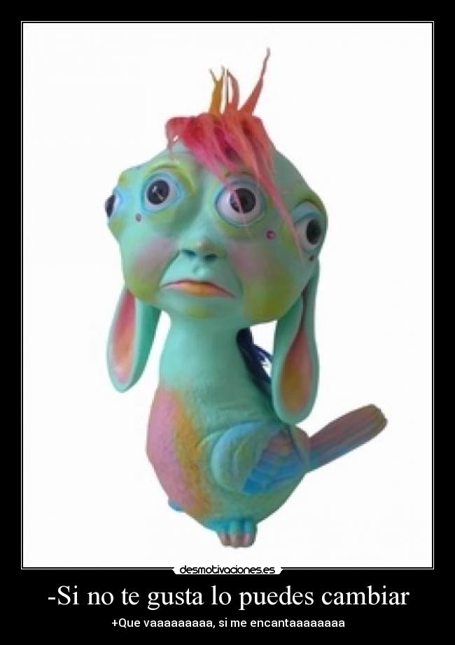 -Si no te gusta lo puedes cambiar - +Que vaaaaaaaaa, si me encantaaaaaaaa