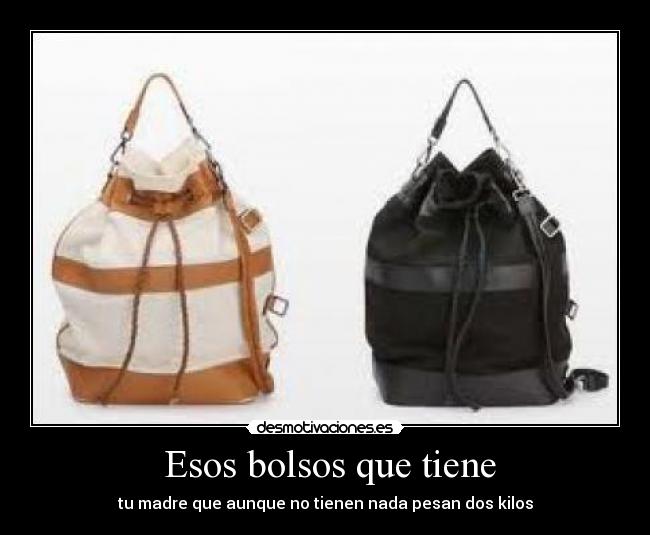 Esos bolsos que tiene - tu madre que aunque no tienen nada pesan dos kilos