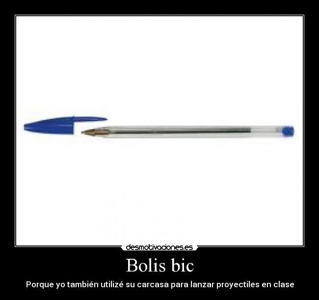 Bolis bic - Porque yo también utilizé su carcasa para lanzar proyectiles en clase