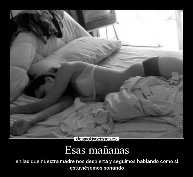 Esas mañanas - en las que nuestra madre nos despierta y seguimos hablando como si
estuviésemos soñando