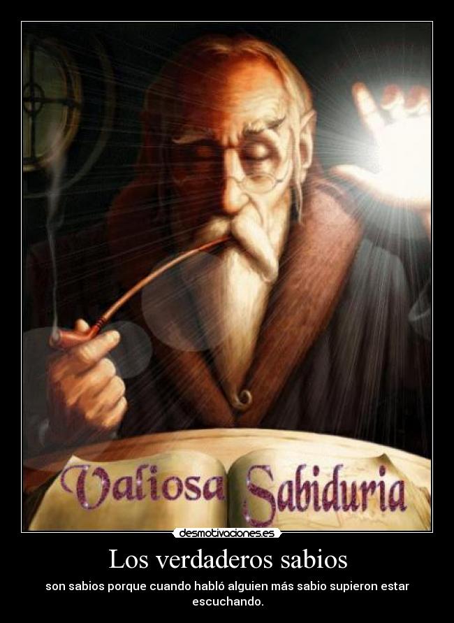 Los verdaderos sabios - son sabios porque cuando habló alguien más sabio supieron estar escuchando.