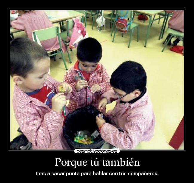 Porque tú también - Ibas a sacar punta para hablar con tus compañeros.
