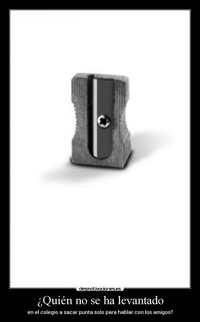 ¿Quién no se ha levantado - en el colegio a sacar punta solo para hablar con los amigos?