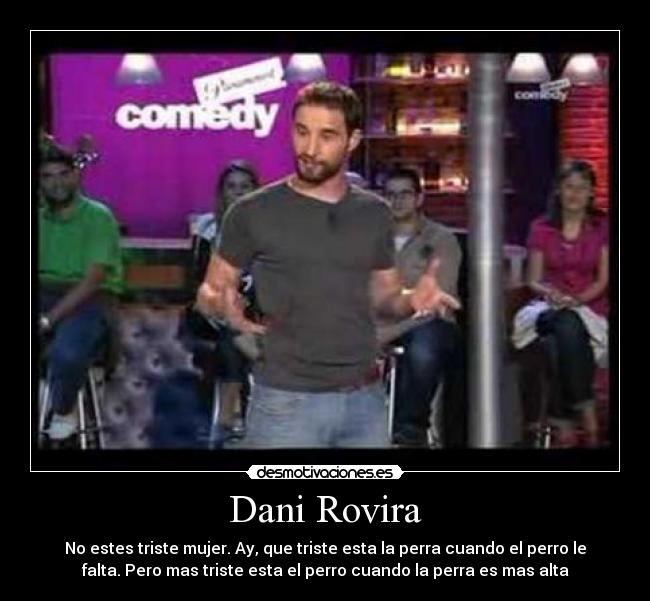 Dani Rovira - No estes triste mujer. Ay, que triste esta la perra cuando el perro le
falta. Pero mas triste esta el perro cuando la perra es mas alta