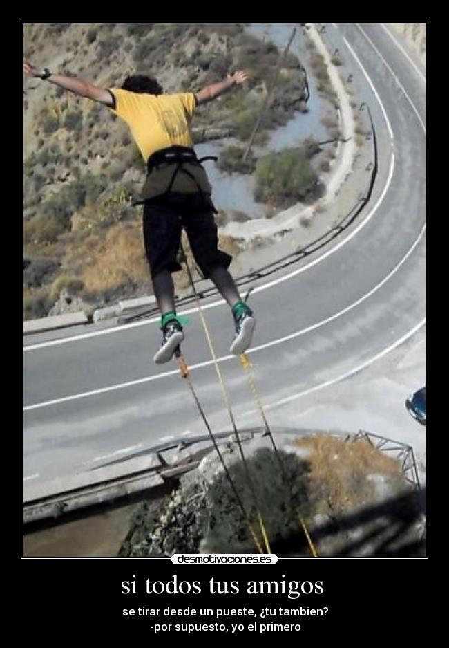 si todos tus amigos - se tirar desde un pueste, ¿tu tambien?
-por supuesto, yo el primero