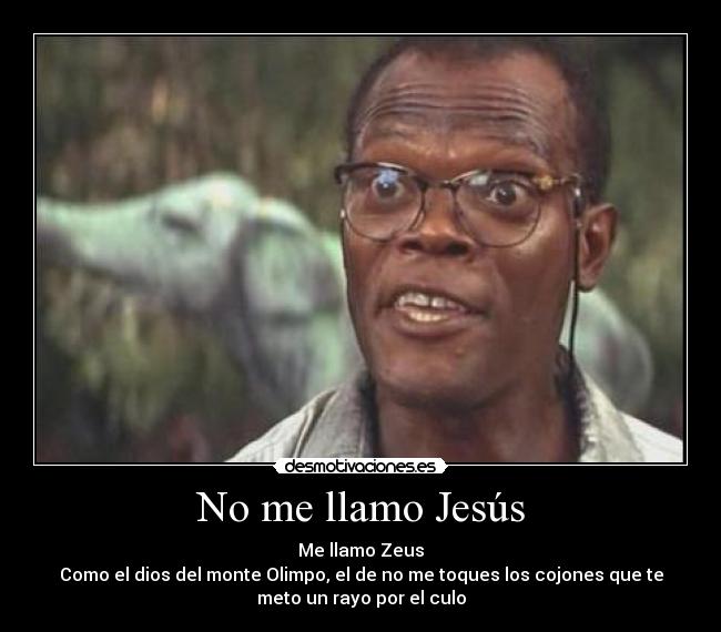 No me llamo Jesús - Me llamo Zeus
Como el dios del monte Olimpo, el de no me toques los cojones que te
meto un rayo por el culo
