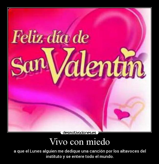 Vivo con miedo - a que el Lunes alguien me dedique una canción por los altavoces del
instituto y se entere todo el mundo.