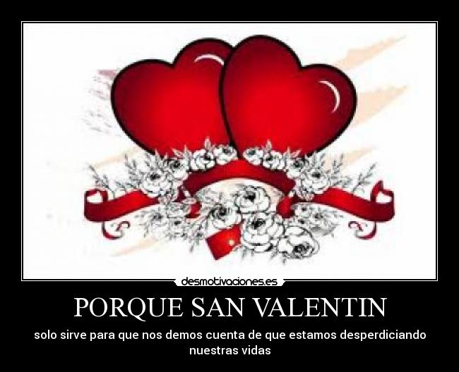 PORQUE SAN VALENTIN - solo sirve para que nos demos cuenta de que estamos desperdiciando nuestras vidas