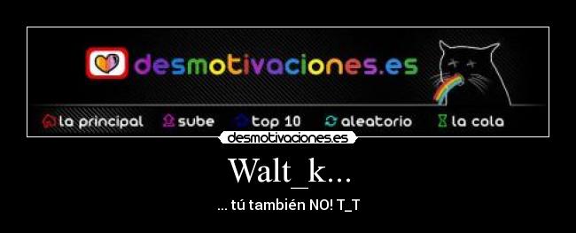 Walt_k... - ... tú también NO! T_T