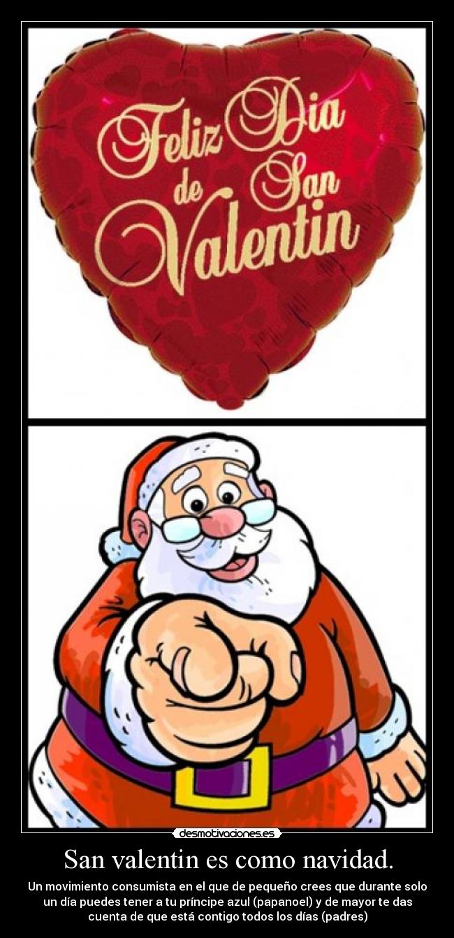 San valentin es como navidad. - Un movimiento consumista en el que de pequeño crees que durante solo
un día puedes tener a tu príncipe azul (papanoel) y de mayor te das
cuenta de que está contigo todos los días (padres)