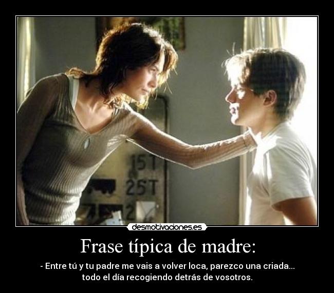 Frase típica de madre: - - Entre tú y tu padre me vais a volver loca, parezco una criada...
todo el día recogiendo detrás de vosotros.