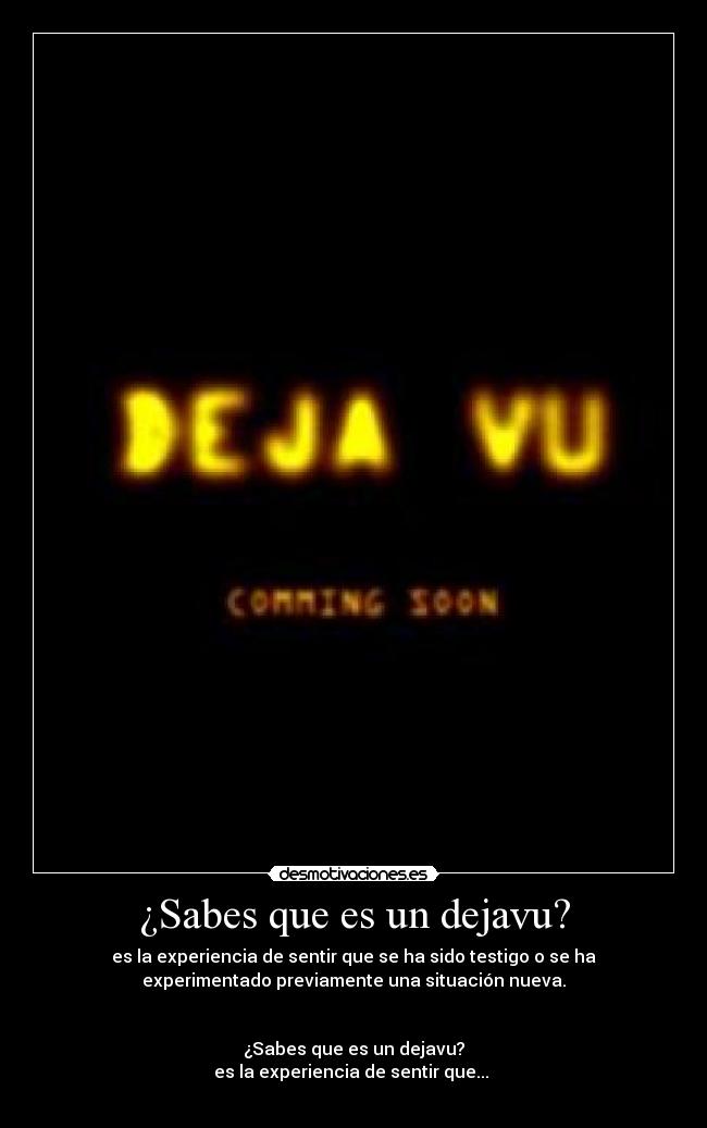 ¿Sabes que es un dejavu? - es la experiencia de sentir que se ha sido testigo o se ha
experimentado previamente una situación nueva.


¿Sabes que es un dejavu?
es la experiencia de sentir que... 
