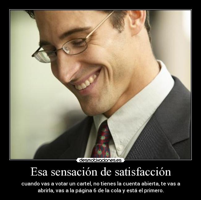 Esa sensación de satisfacción - cuando vas a votar un cartel, no tienes la cuenta abierta, te vas a
abrirla, vas a la página 6 de la cola y está el primero.