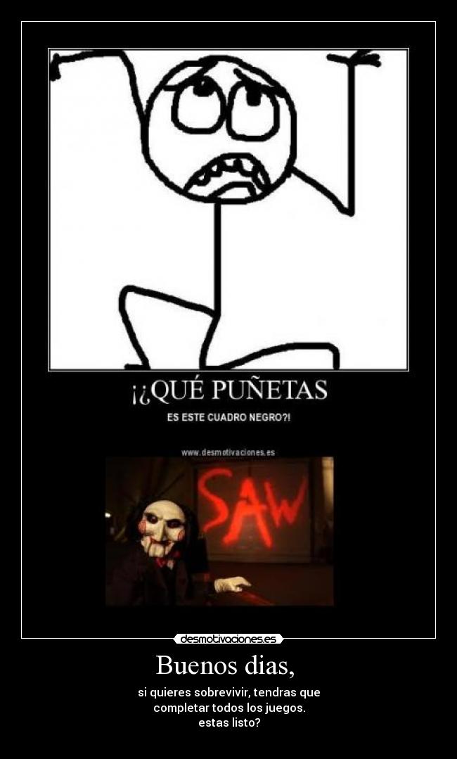 Buenos dias,  - si quieres sobrevivir, tendras que
completar todos los juegos.
estas listo?
