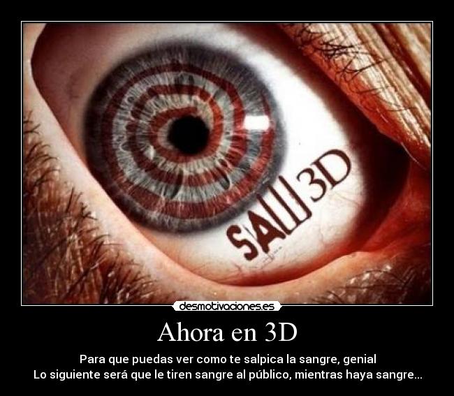 Ahora en 3D - Para que puedas ver como te salpica la sangre, genial
Lo siguiente será que le tiren sangre al público, mientras haya sangre...