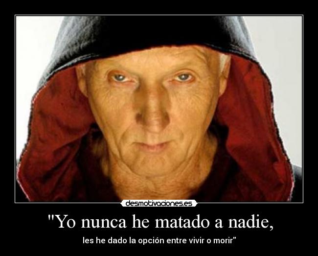 Yo nunca he matado a nadie, - les he dado la opción entre vivir o morir