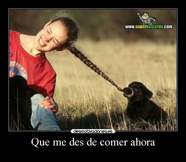 Que me des de comer ahora - 
