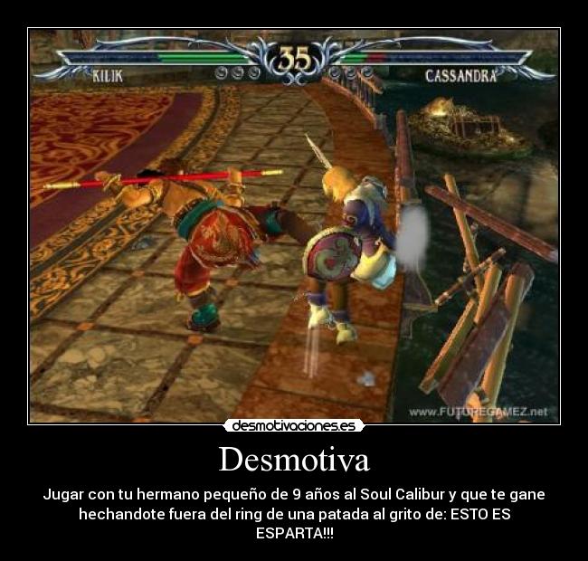 Desmotiva - Jugar con tu hermano pequeño de 9 años al Soul Calibur y que te gane
hechandote fuera del ring de una patada al grito de: ESTO ES
ESPARTA!!!