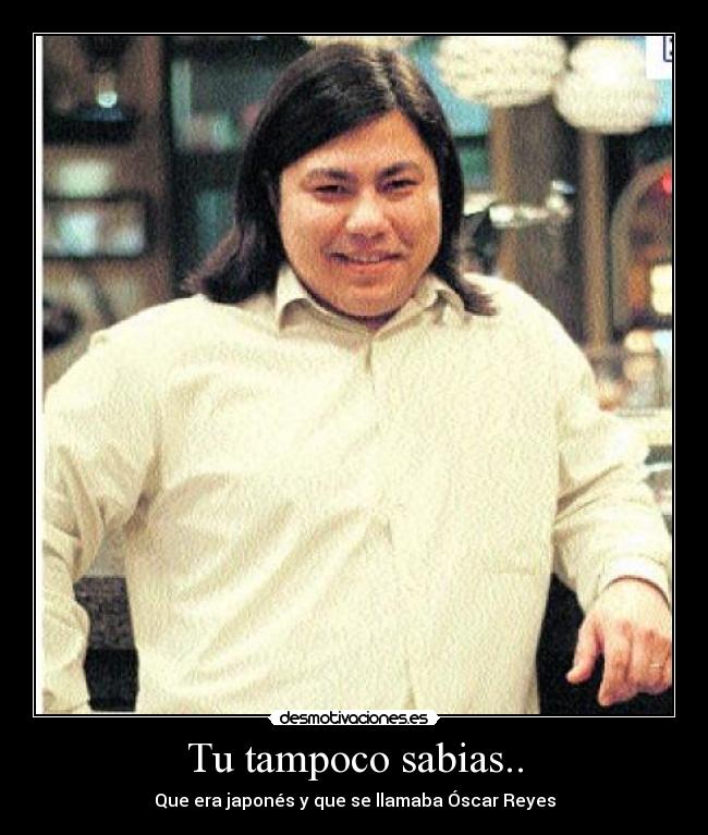 Tu tampoco sabias.. - Que era japonés y que se llamaba Óscar Reyes