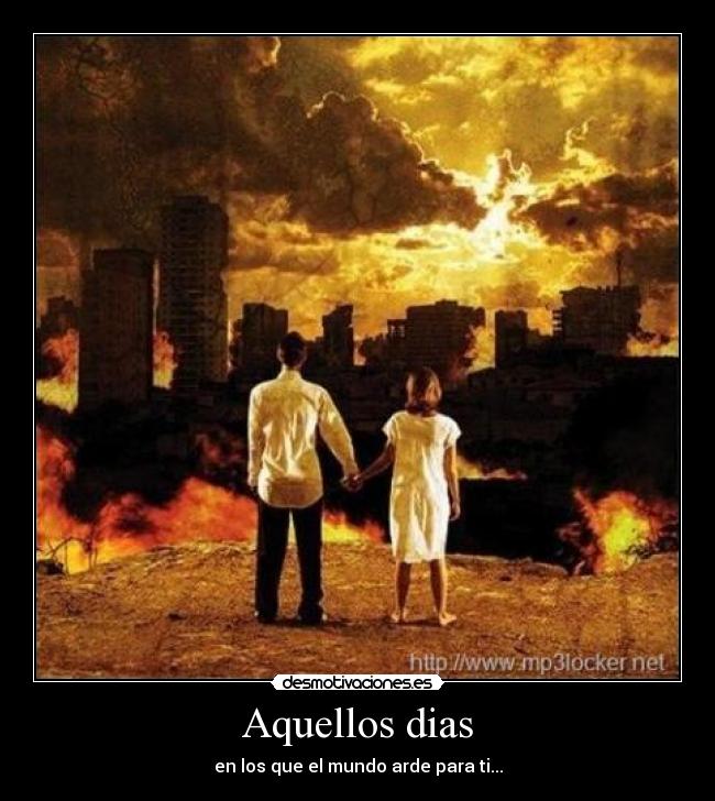 Aquellos dias - en los que el mundo arde para ti...