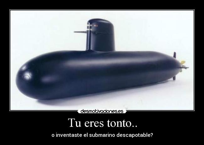 Tu eres tonto.. - o inventaste el submarino descapotable?