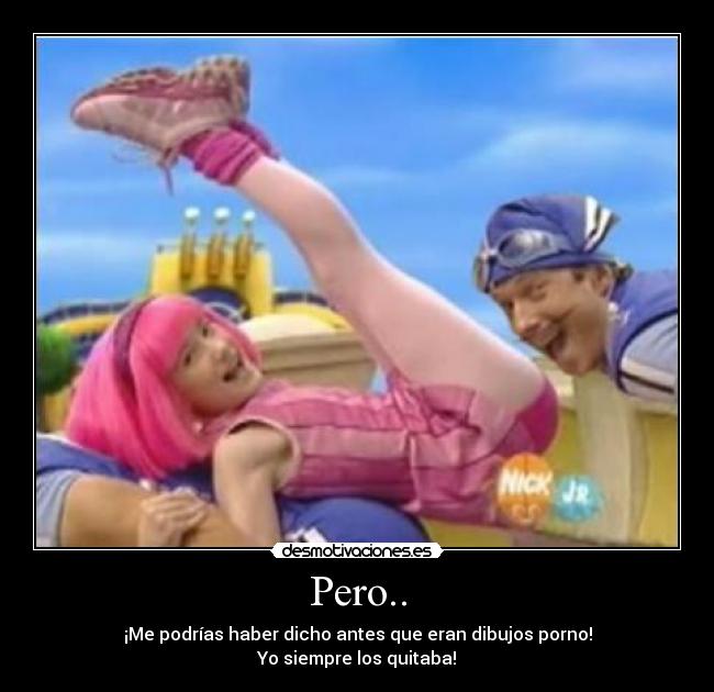 Pero.. - ¡Me podrías haber dicho antes que eran dibujos porno!
Yo siempre los quitaba!