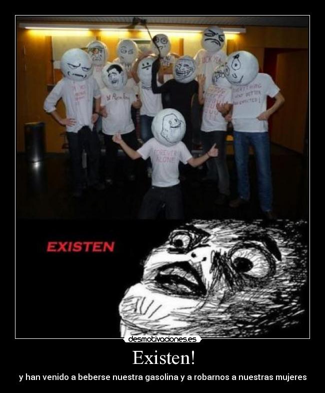 Existen! - y han venido a beberse nuestra gasolina y a robarnos a nuestras mujeres