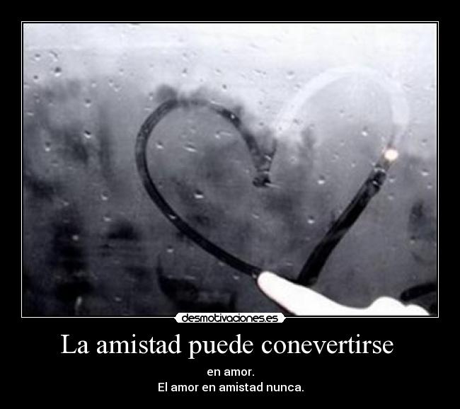 La amistad puede conevertirse - en amor.
El amor en amistad nunca.
