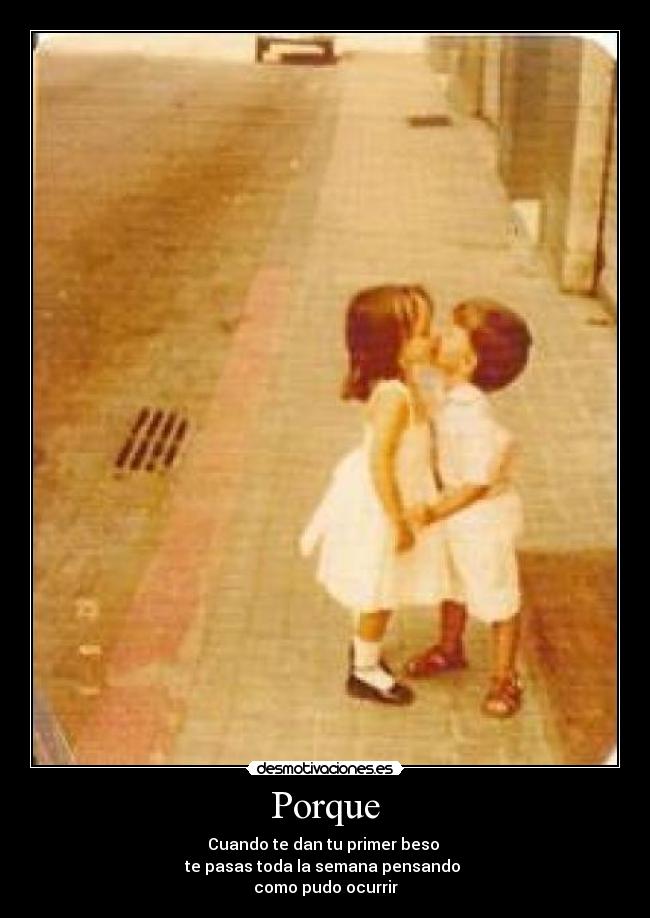 Porque - Cuando te dan tu primer beso
te pasas toda la semana pensando
como pudo ocurrir