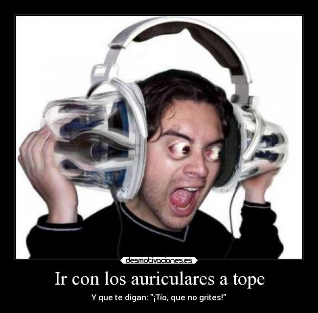 Ir con los auriculares a tope - Y que te digan: ¡Tío, que no grites!
