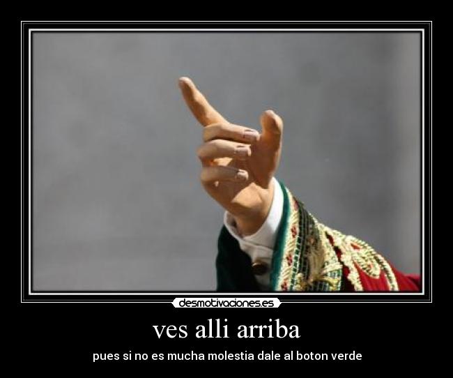 ves alli arriba - pues si no es mucha molestia dale al boton verde