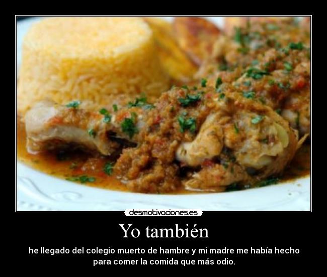 Yo también - he llegado del colegio muerto de hambre y mi madre me había hecho
para comer la comida que más odio.