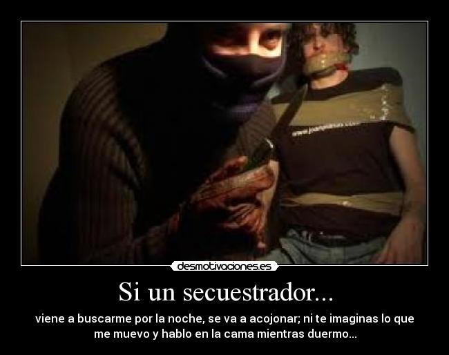 Si un secuestrador... - viene a buscarme por la noche, se va a acojonar; ni te imaginas lo que
me muevo y hablo en la cama mientras duermo...