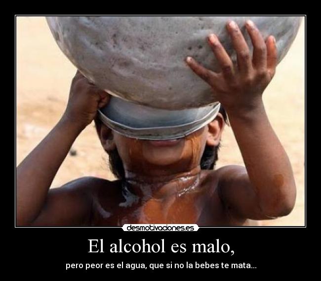 El alcohol es malo, - pero peor es el agua, que si no la bebes te mata...